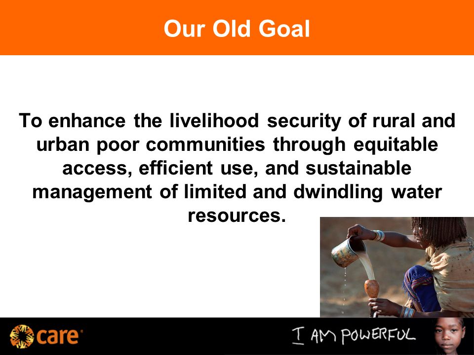Our Old Goal To enhance the livelihood security of rural and urban poor communities through equitable access, efficient use, and sustainable management of limited and dwindling water resources.