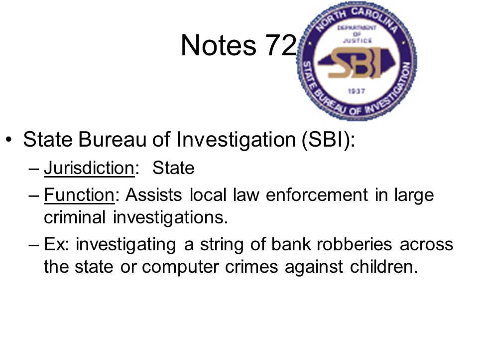 Notes 72 State Bureau of Investigation (SBI): –Jurisdiction: State –Function: Assists local law enforcement in large criminal investigations.