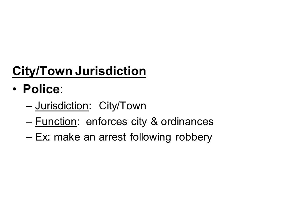 City/Town Jurisdiction Police: –Jurisdiction: City/Town –Function: enforces city & ordinances –Ex: make an arrest following robbery