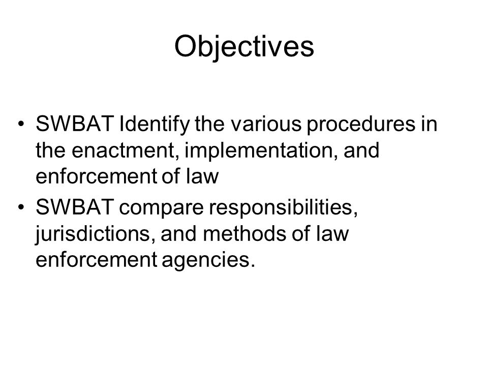 Objectives SWBAT Identify the various procedures in the enactment, implementation, and enforcement of law SWBAT compare responsibilities, jurisdictions, and methods of law enforcement agencies.