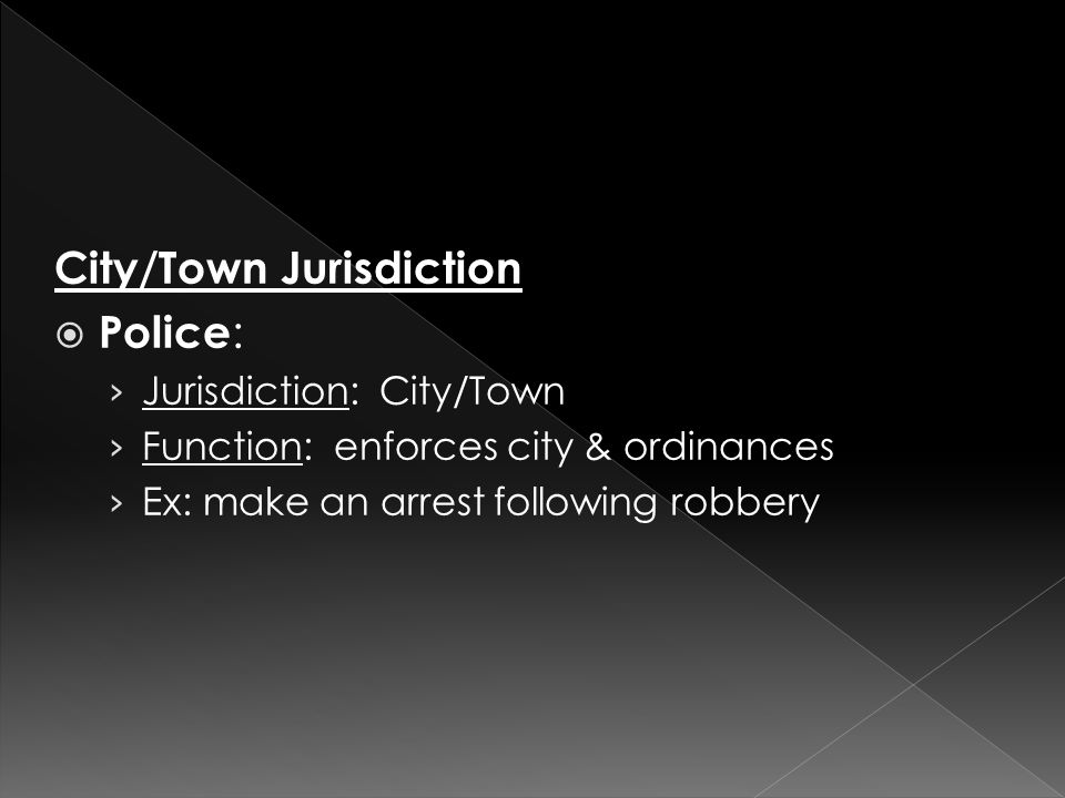 City/Town Jurisdiction  Police : › Jurisdiction: City/Town › Function: enforces city & ordinances › Ex: make an arrest following robbery
