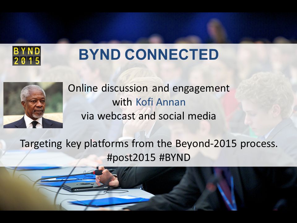 BYND CONNECTED Online discussion and engagement with Kofi Annan via webcast and social media Targeting key platforms from the Beyond-2015 process.