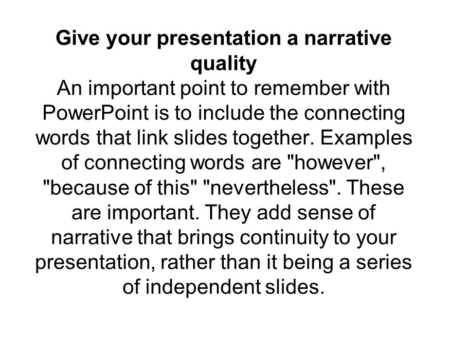 Give your presentation a narrative quality An important point to remember with PowerPoint is to include the connecting words that link slides together.