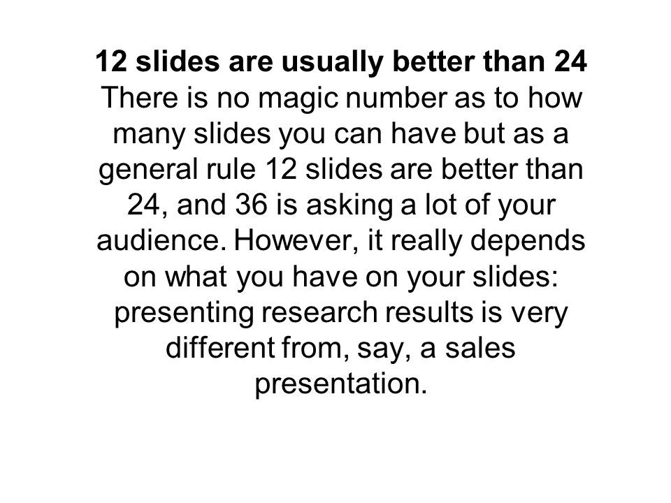 12 slides are usually better than 24 There is no magic number as to how many slides you can have but as a general rule 12 slides are better than 24, and 36 is asking a lot of your audience.
