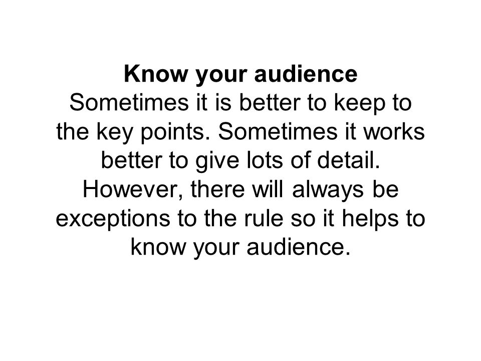 Know your audience Sometimes it is better to keep to the key points.