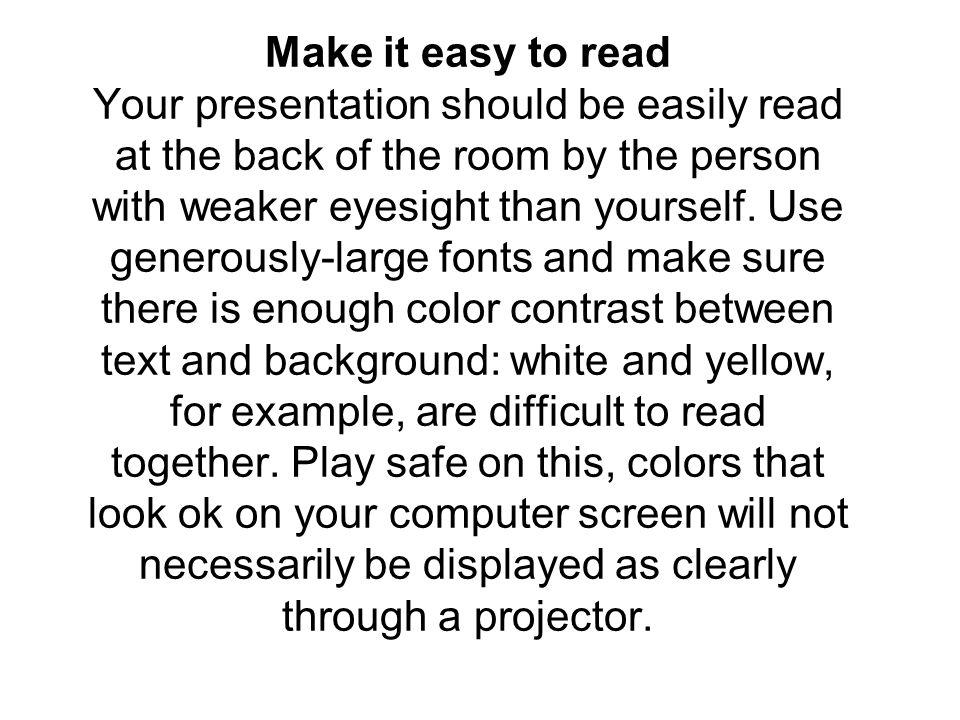 Make it easy to read Your presentation should be easily read at the back of the room by the person with weaker eyesight than yourself.