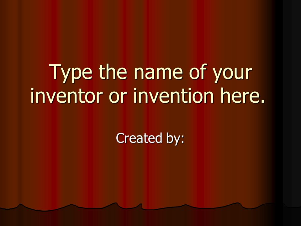 Type the name of your inventor or invention here. Created by: