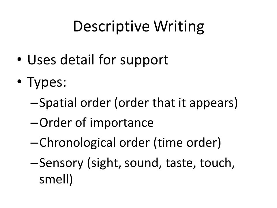 Descriptive Writing Uses detail for support Types: – Spatial order (order that it appears) – Order of importance – Chronological order (time order) – Sensory (sight, sound, taste, touch, smell)