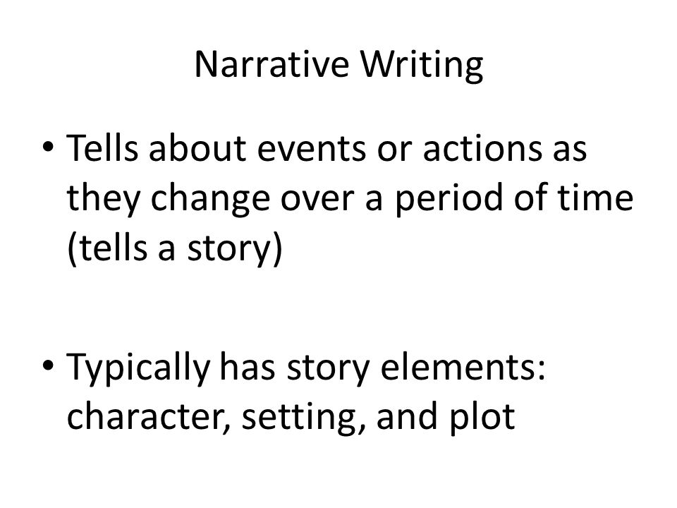 Narrative Writing Tells about events or actions as they change over a period of time (tells a story) Typically has story elements: character, setting, and plot