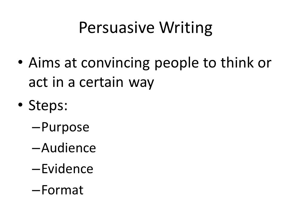 Persuasive Writing Aims at convincing people to think or act in a certain way Steps: – Purpose – Audience – Evidence – Format