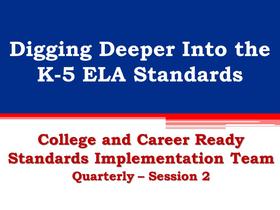 Digging Deeper Into the K-5 ELA Standards College and Career Ready Standards Implementation Team Quarterly – Session 2