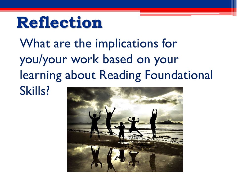Reflection What are the implications for you/your work based on your learning about Reading Foundational Skills