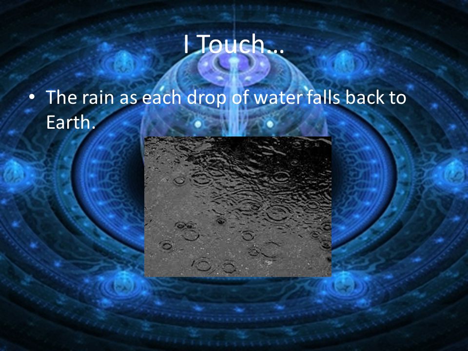 I Touch… The rain as each drop of water falls back to Earth.