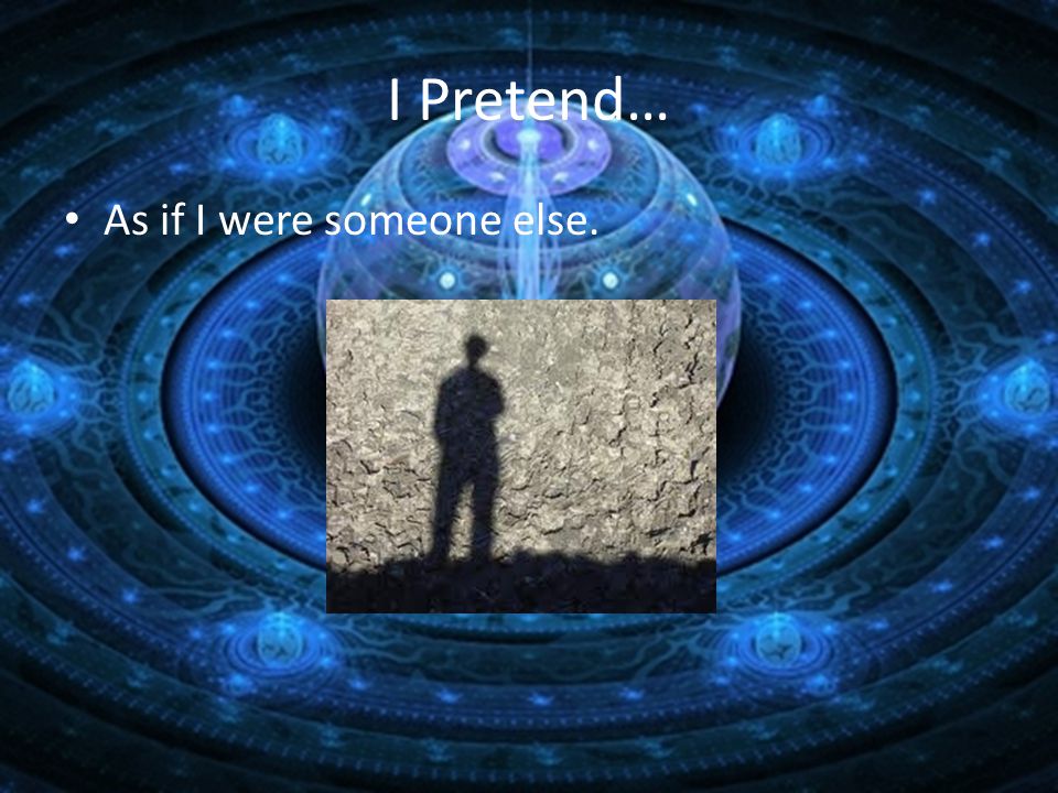 I Pretend… As if I were someone else.