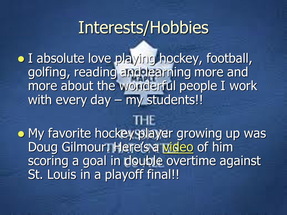Interests/Hobbies I absolute love playing hockey, football, golfing, reading and learning more and more about the wonderful people I work with every day – my students!.