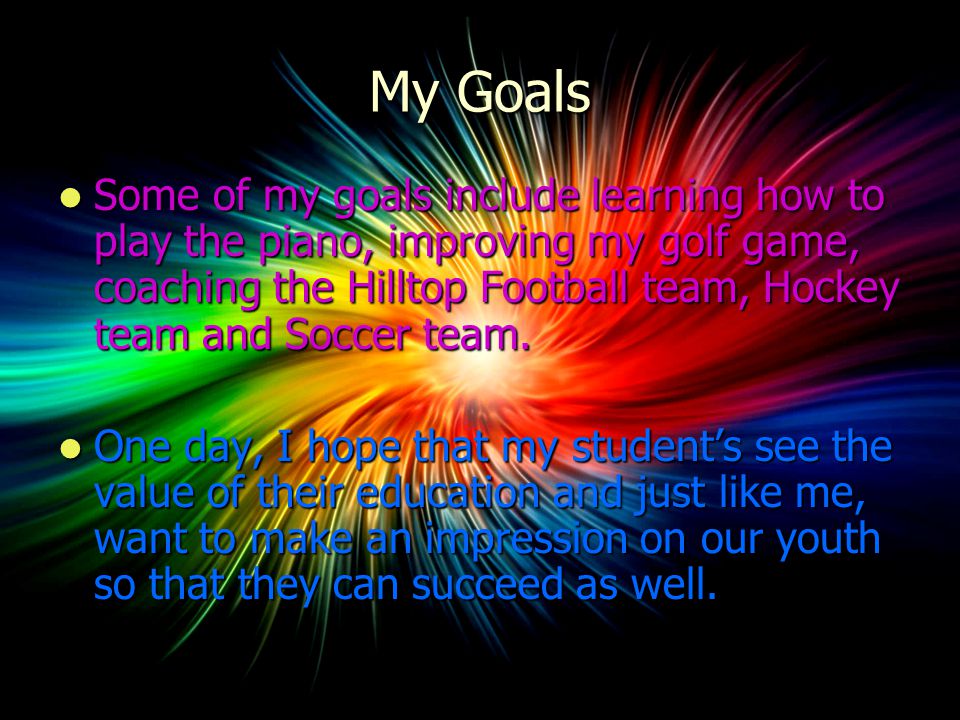 My Goals Some of my goals include learning how to play the piano, improving my golf game, coaching the Hilltop Football team, Hockey team and Soccer team.