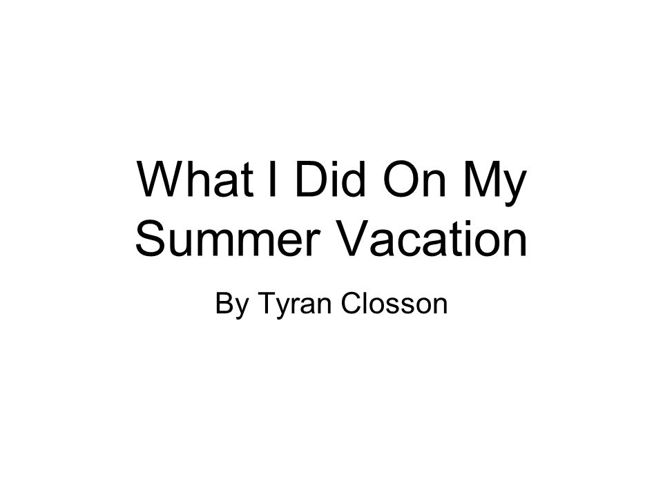 What I Did On My Summer Vacation By Tyran Closson