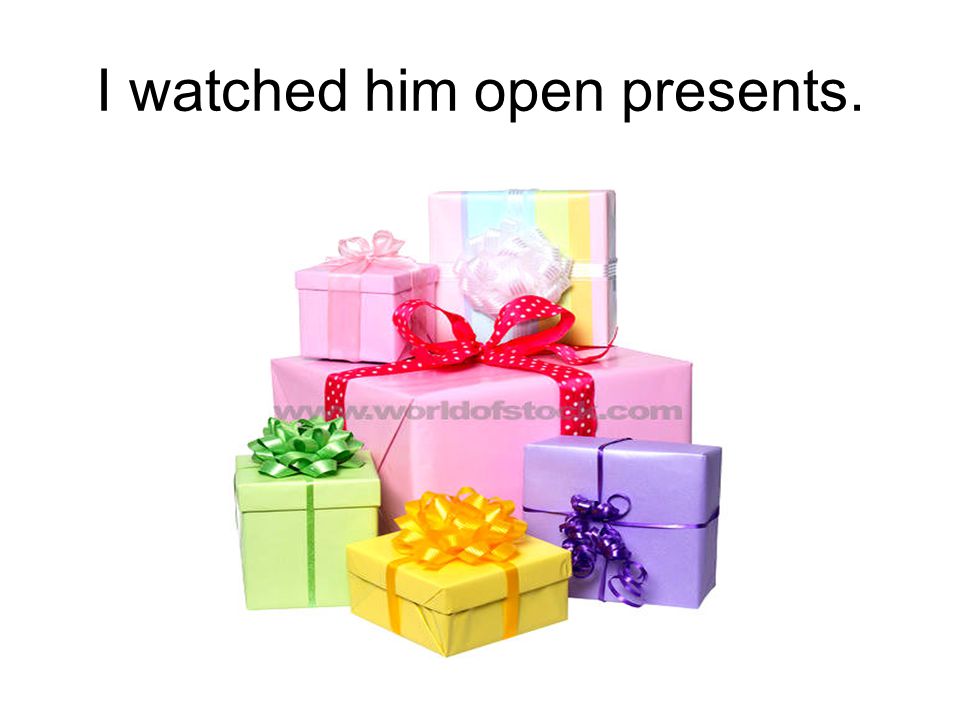 I watched him open presents.