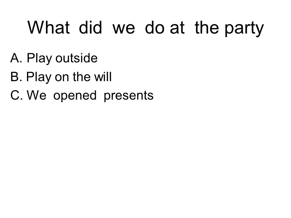 What did we do at the party A.Play outside B. Play on the will C. We opened presents