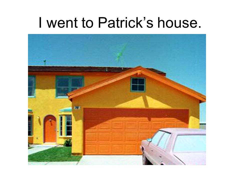 I went to Patrick’s house.