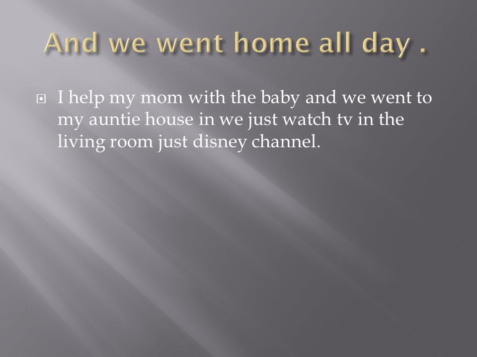  I help my mom with the baby and we went to my auntie house in we just watch tv in the living room just disney channel.