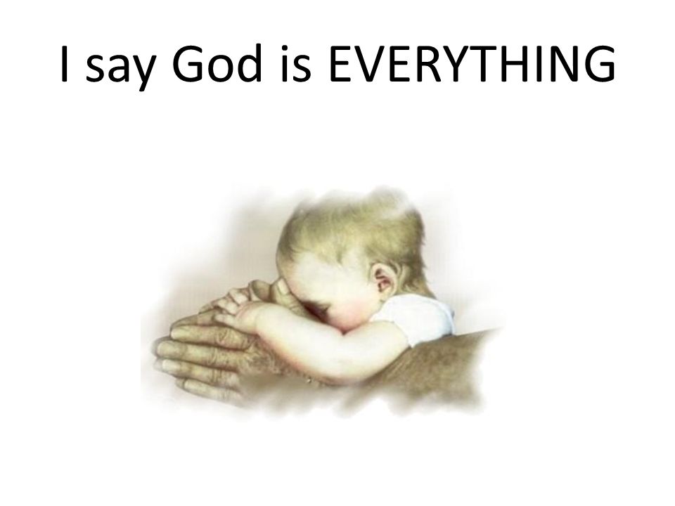 I say God is EVERYTHING