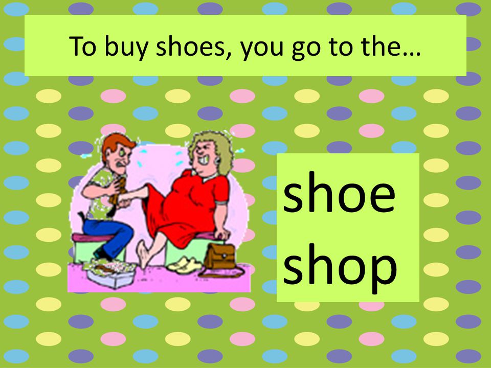 To buy shoes, you go to the… shoe shop