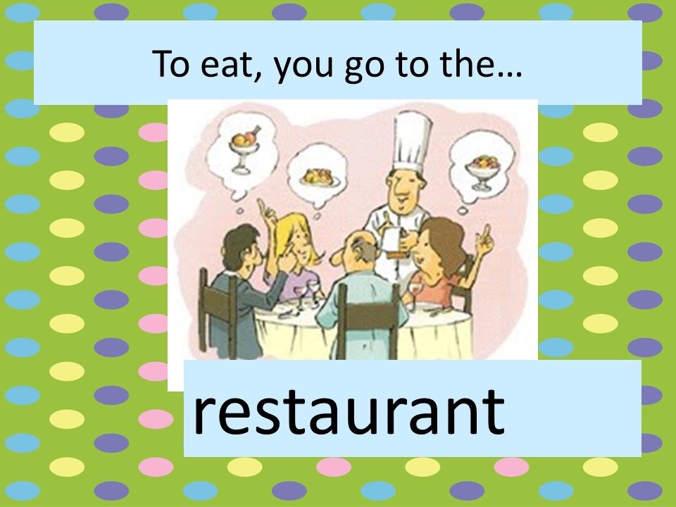 To eat, you go to the… restaurant