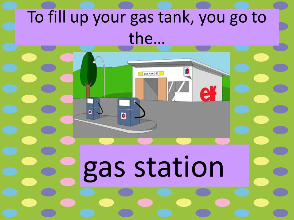 To fill up your gas tank, you go to the… gas station