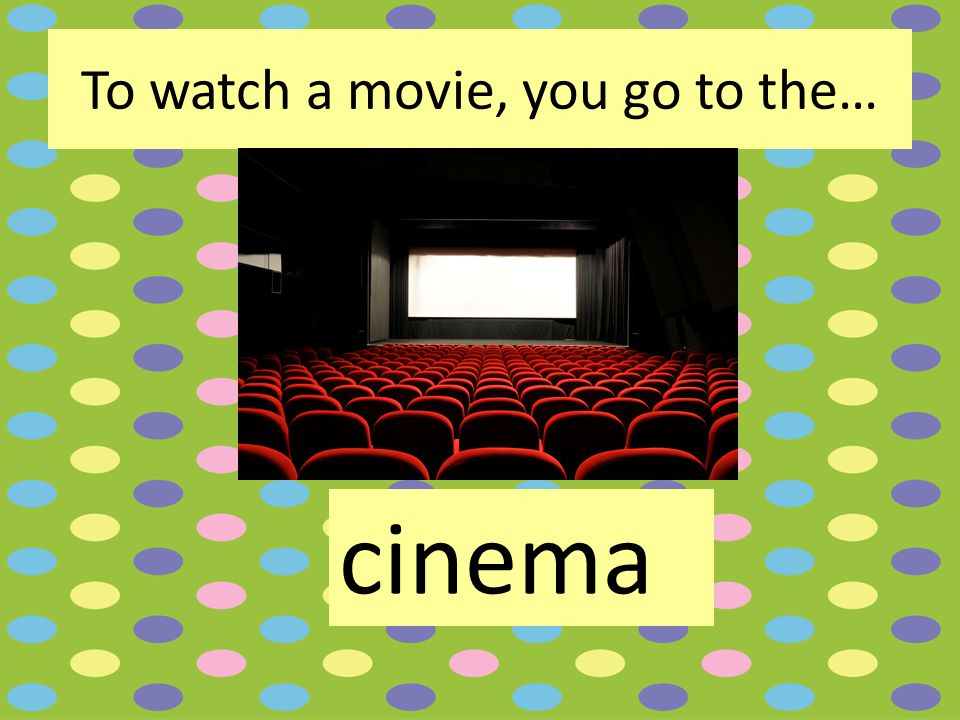To watch a movie, you go to the… cinema