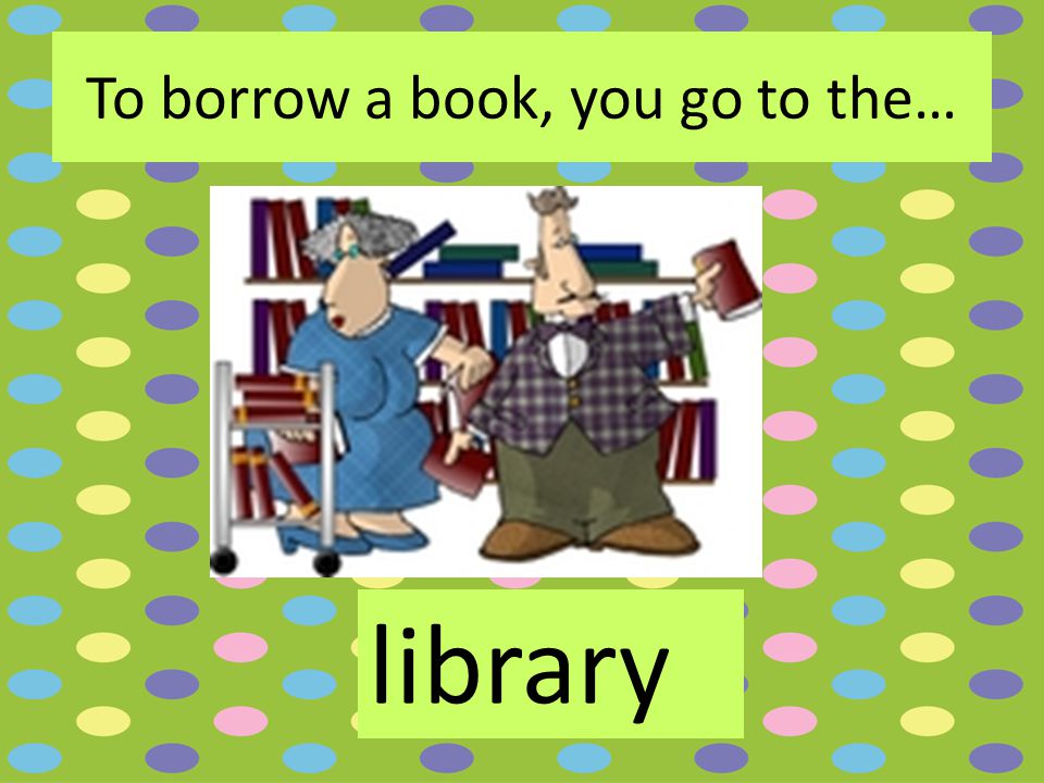 To borrow a book, you go to the… library