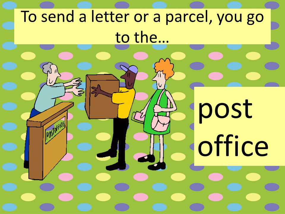 To send a letter or a parcel, you go to the… post office