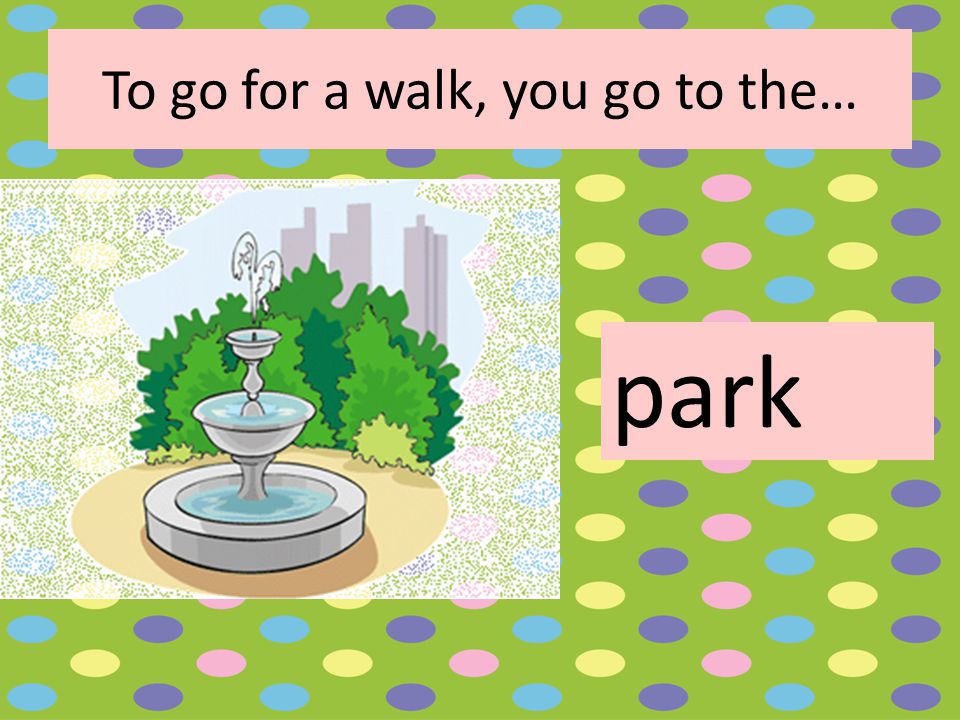 To go for a walk, you go to the… park