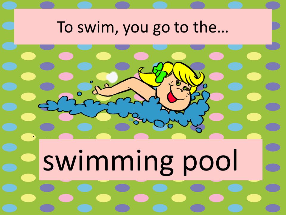 To swim, you go to the… swimming pool