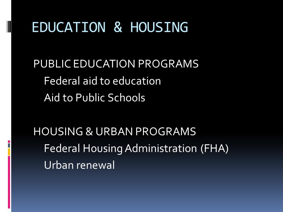 EDUCATION & HOUSING PUBLIC EDUCATION PROGRAMS Federal aid to education Aid to Public Schools HOUSING & URBAN PROGRAMS Federal Housing Administration (FHA) Urban renewal