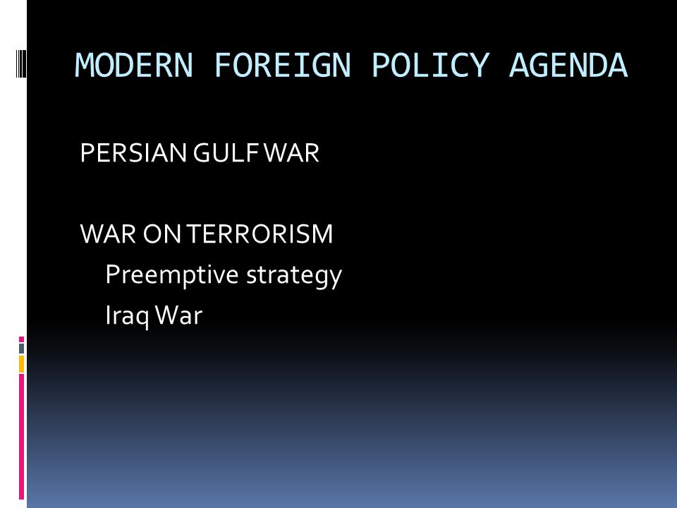 MODERN FOREIGN POLICY AGENDA PERSIAN GULF WAR WAR ON TERRORISM Preemptive strategy Iraq War