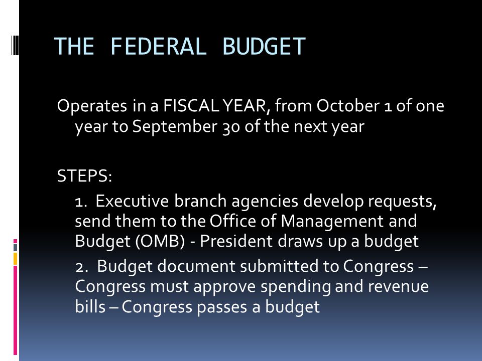 THE FEDERAL BUDGET Operates in a FISCAL YEAR, from October 1 of one year to September 30 of the next year STEPS: 1.