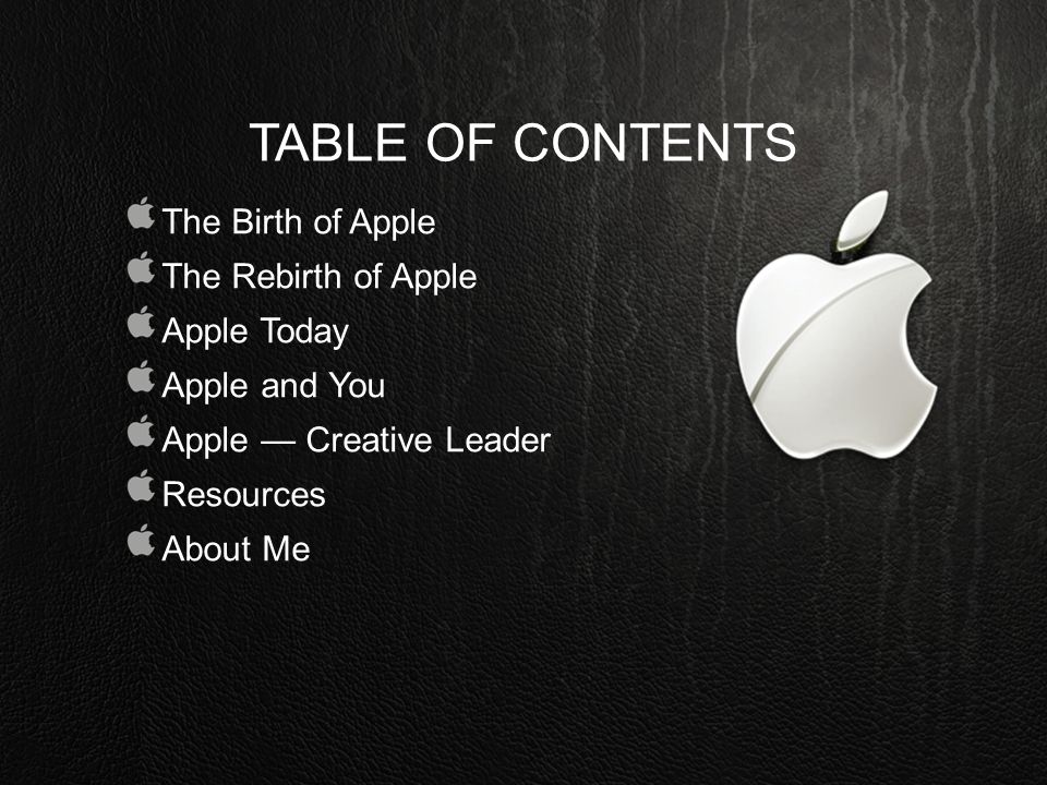 TABLE OF CONTENTS The Birth of Apple The Rebirth of Apple Apple Today Apple and You Apple — Creative Leader Resources About Me