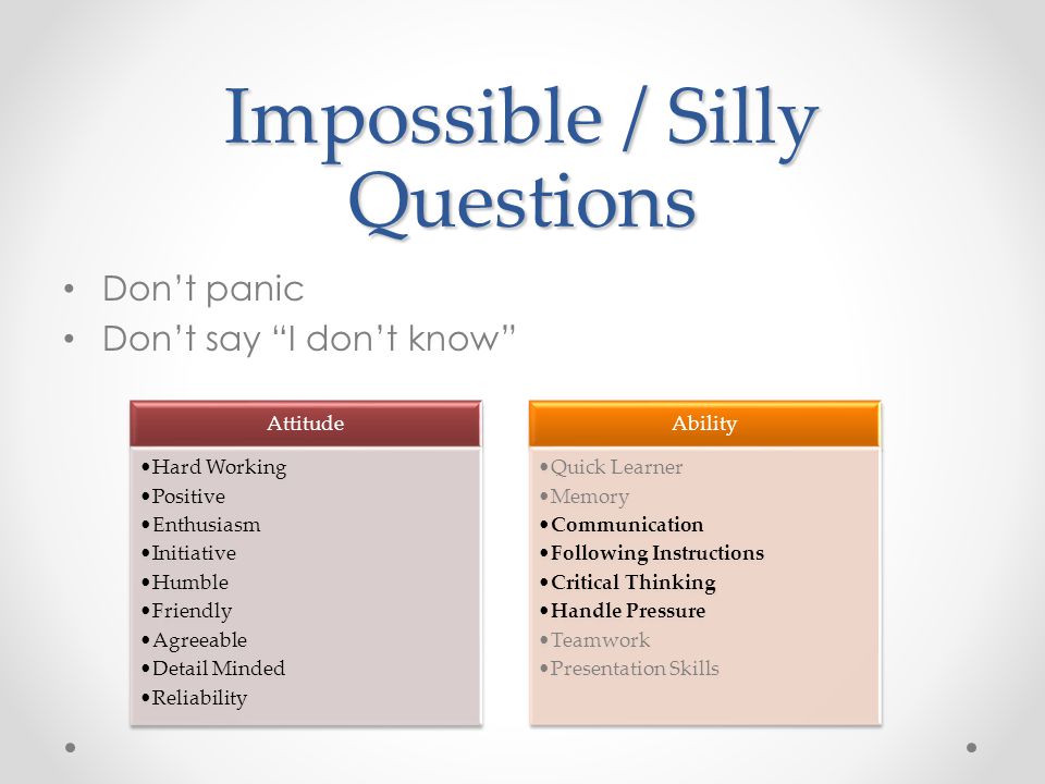 Impossible / Silly Questions Don’t panic Don’t say I don’t know Attitude Hard Working Positive Enthusiasm Initiative Humble Friendly Agreeable Detail Minded Reliability Ability Quick Learner Memory Communication Following Instructions Critical Thinking Handle Pressure Teamwork Presentation Skills