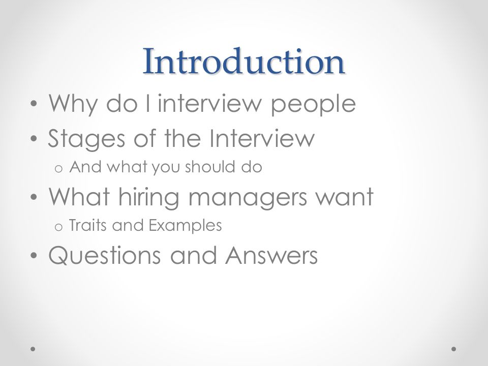 Introduction Why do I interview people Stages of the Interview o And what you should do What hiring managers want o Traits and Examples Questions and Answers