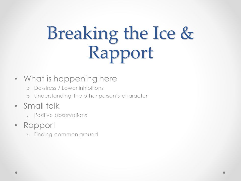 Breaking the Ice & Rapport What is happening here o De-stress / Lower inhibitions o Understanding the other person’s character Small talk o Positive observations Rapport o Finding common ground