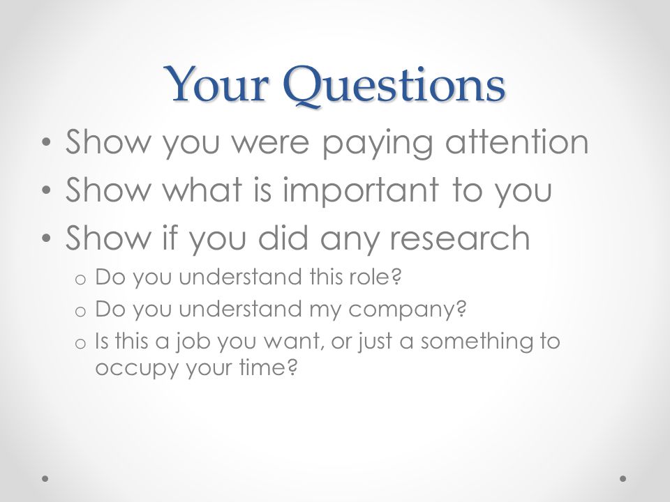 Your Questions Show you were paying attention Show what is important to you Show if you did any research o Do you understand this role.