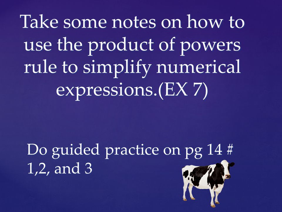 Take some notes on how to use the product of powers rule to simplify numerical expressions.(EX 7) Do guided practice on pg 14 # 1,2, and 3