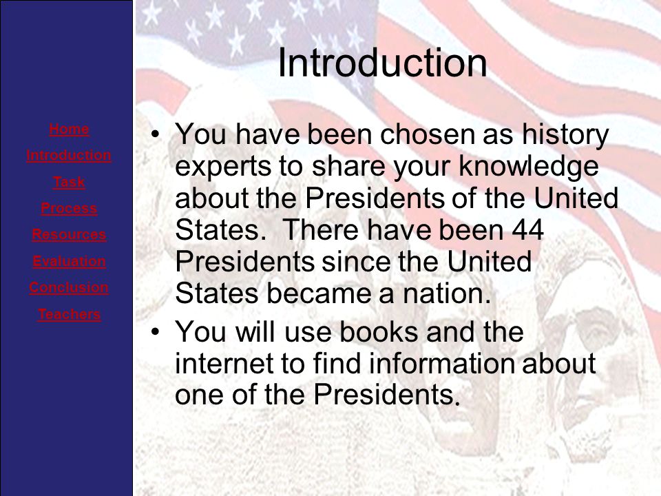 Home Introduction Task Process Resources Evaluation Conclusion Teachers Introduction You have been chosen as history experts to share your knowledge about the Presidents of the United States.