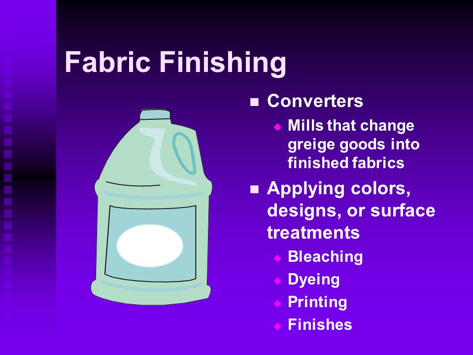 Fabric Finishing Converters  Mills that change greige goods into finished fabrics Applying colors, designs, or surface treatments  Bleaching  Dyeing  Printing  Finishes
