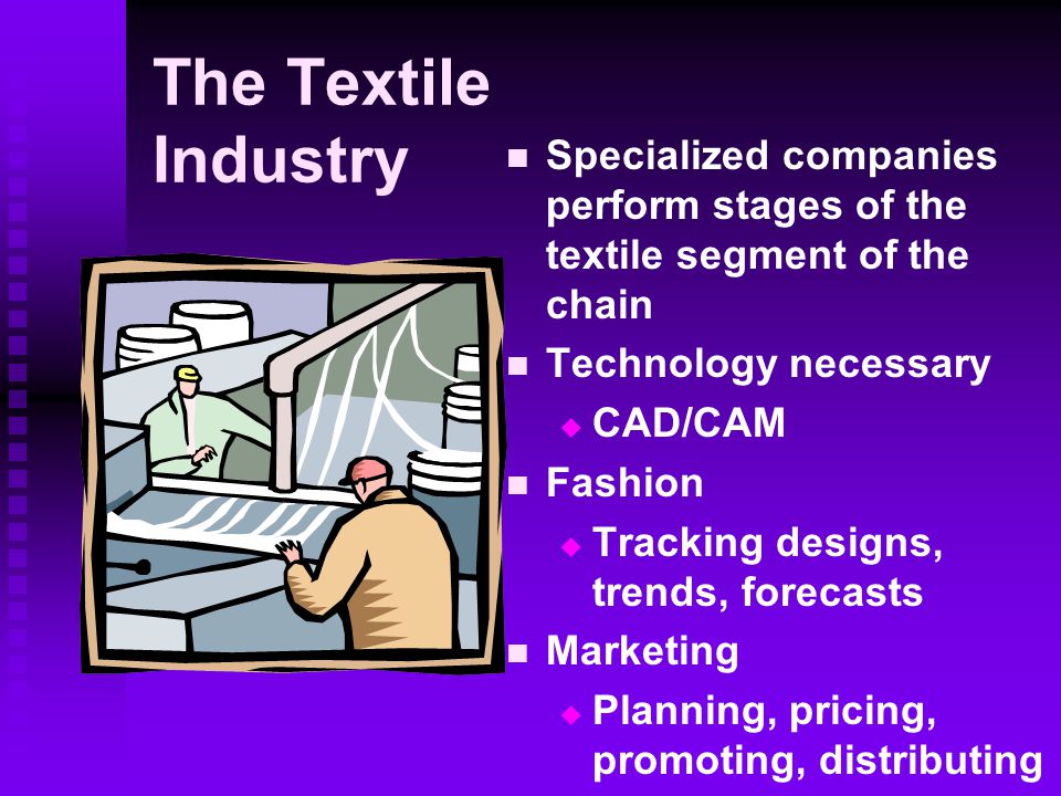 The Textile Industry Specialized companies perform stages of the textile segment of the chain Technology necessary  CAD/CAM Fashion  Tracking designs, trends, forecasts Marketing  Planning, pricing, promoting, distributing