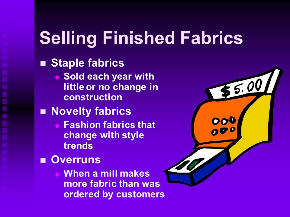 Selling Finished Fabrics Staple fabrics   Sold each year with little or no change in construction Novelty fabrics   Fashion fabrics that change with style trends Overruns   When a mill makes more fabric than was ordered by customers