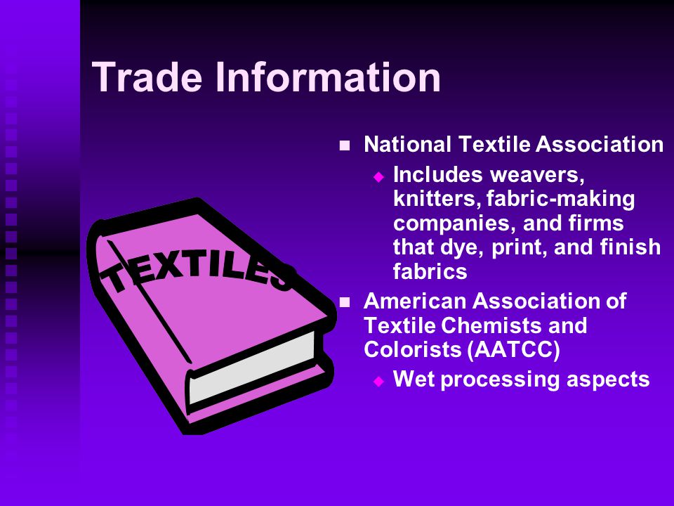 Trade Information National Textile Association  Includes weavers, knitters, fabric-making companies, and firms that dye, print, and finish fabrics American Association of Textile Chemists and Colorists (AATCC)  Wet processing aspects
