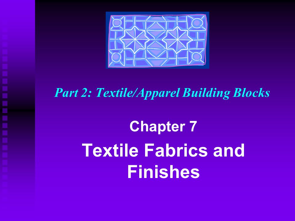 Part 2: Textile/Apparel Building Blocks Chapter 7 Textile Fabrics and Finishes