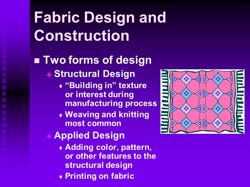 Fabric Design and Construction Two forms of design   Structural Design   Building in texture or interest during manufacturing process   Weaving and knitting most common   Applied Design   Adding color, pattern, or other features to the structural design   Printing on fabric